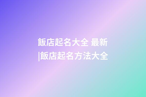 飯店起名大全 最新|飯店起名方法大全-第1張-店鋪起名-玄機派